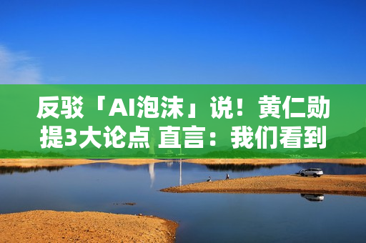 反驳「AI泡沫」说！黄仁勋提3大论点 直言：我们看到截然不同的景象