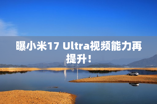 曝小米17 Ultra视频能力再提升！