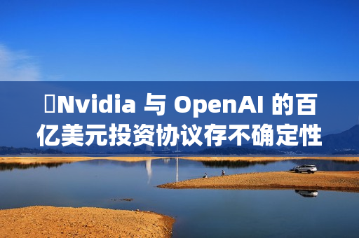 ​Nvidia 与 OpenAI 的百亿美元投资协议存不确定性