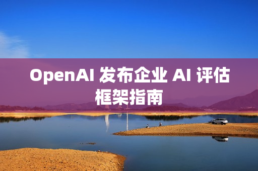 OpenAI 发布企业 AI 评估框架指南