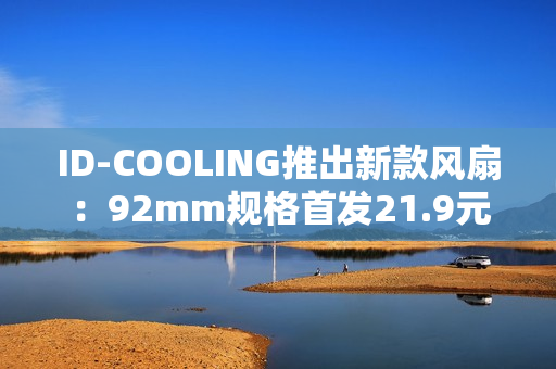 ID-COOLING推出新款风扇：92mm规格首发21.9元