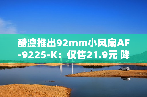 酷凛推出92mm小风扇AF-9225-K：仅售21.9元 降噪型扇叶设计 支持串接