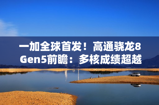 一加全球首发！高通骁龙8 Gen5前瞻：多核成绩超越骁龙8E