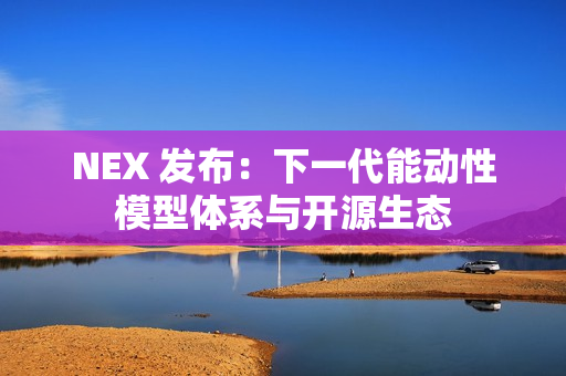 NEX 发布：下一代能动性模型体系与开源生态