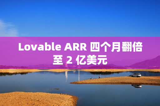 Lovable ARR 四个月翻倍至 2 亿美元 Lovable ARR 四个月翻倍至 2 亿美元