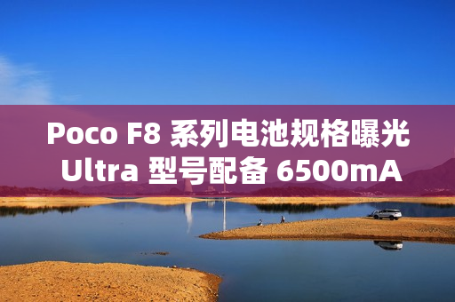 Poco F8 系列电池规格曝光 Ultra 型号配备 6500mAh 大电池!