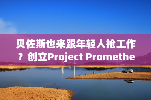 贝佐斯也来跟年轻人抢工作？创立Project Prometheus 目标打造AI太空船
