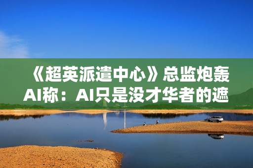 《超英派遣中心》总监炮轰AI称：AI只是没才华者的遮羞布