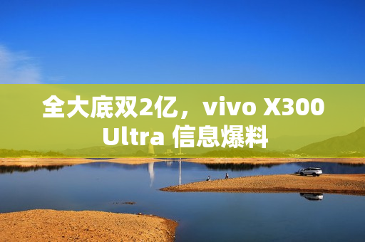 全大底双2亿，vivo X300 Ultra 信息爆料