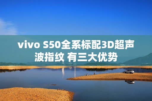 vivo S50全系标配3D超声波指纹 有三大优势