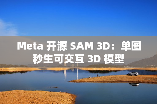 Meta 开源 SAM 3D：单图秒生可交互 3D 模型