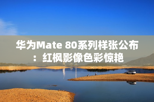 华为Mate 80系列样张公布：红枫影像色彩惊艳