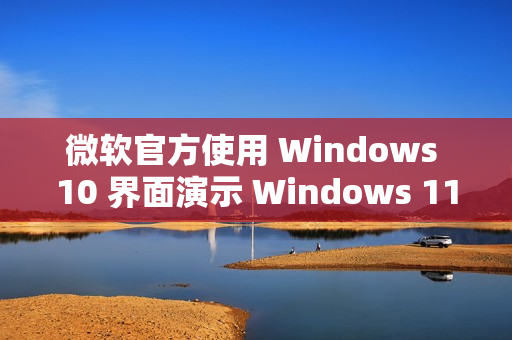微软官方使用 Windows 10 界面演示 Windows 11 功能