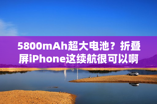 5800mAh超大电池?折叠屏iPhone这续航很可以啊 5800mAh超大电池?折叠屏iPhone这续航很可以啊