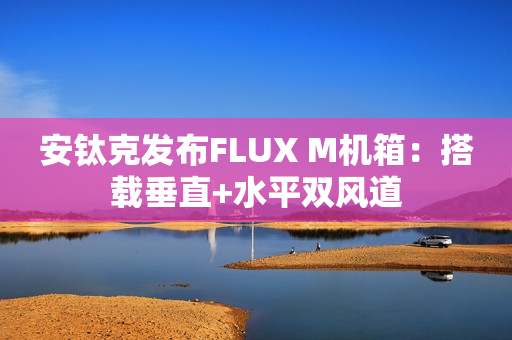 安钛克发布FLUX M机箱：搭载垂直+水平双风道
