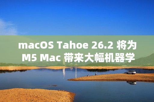 macOS Tahoe 26.2 将为 M5 Mac 带来大幅机器学习性能提升