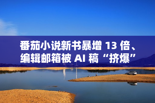 番茄小说新书暴增 13 倍、编辑邮箱被 AI 稿“挤爆”