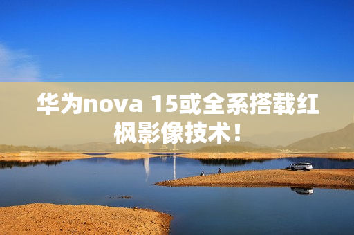 华为nova 15或全系搭载红枫影像技术！