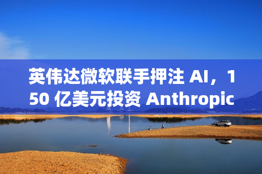 英伟达微软联手押注 AI，150 亿美元投资 Anthropic