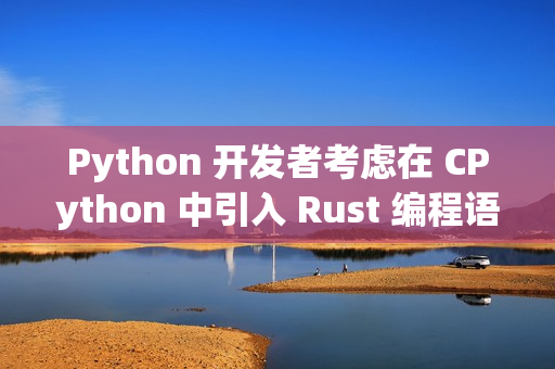 Python 开发者考虑在 CPython 中引入 Rust 编程语言