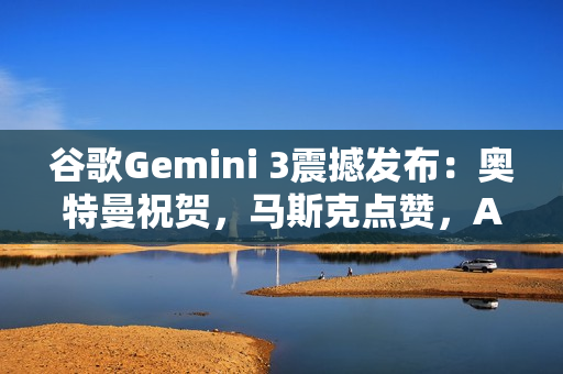 谷歌Gemini 3震撼发布：奥特曼祝贺，马斯克点赞，AI竞赛剧本被改写