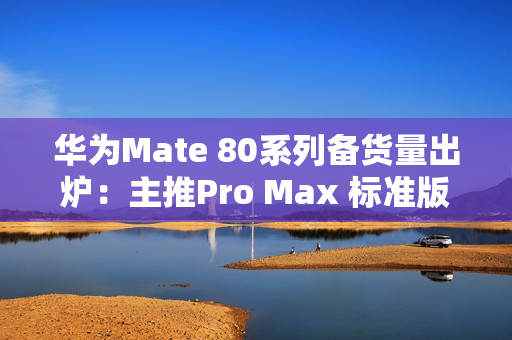 华为Mate 80系列备货量出炉：主推Pro Max 标准版管够放开买