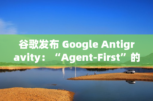 谷歌发布 Google Antigravity：“Agent-First”的下一代 AI IDE