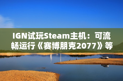 IGN试玩Steam主机：可流畅运行《赛博朋克2077》等游戏