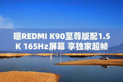 曝REDMI K90至尊版配1.5K 165Hz屏幕 享独家超帧生态