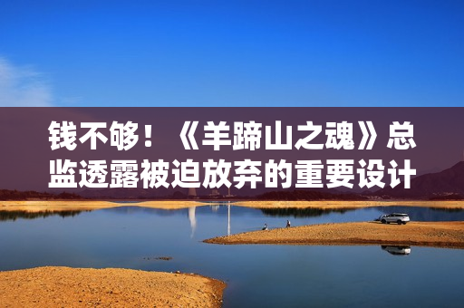 钱不够！《羊蹄山之魂》总监透露被迫放弃的重要设计