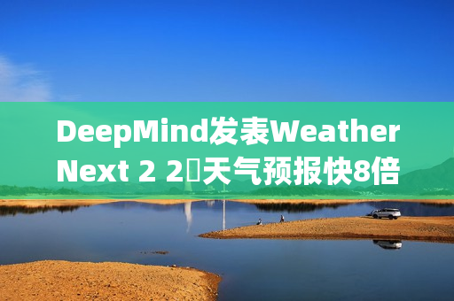 DeepMind发表WeatherNext 2 2週天气预报快8倍、比传统模式更準
