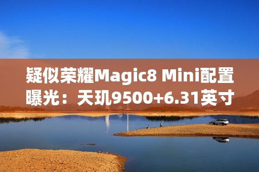 疑似荣耀Magic8 Mini配置曝光：天玑9500+6.31英寸屏