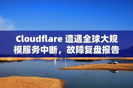 Cloudflare 遭遇全球大规模服务中断，故障复盘报告已发布