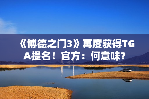 《博德之门3》再度获得TGA提名！官方：何意味？