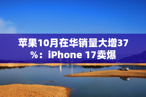 苹果10月在华销量大增37%：iPhone 17卖爆
