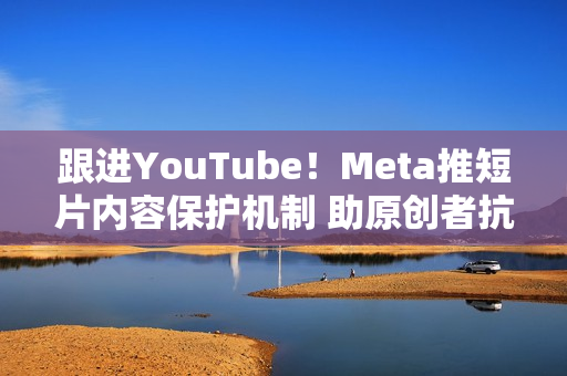 跟进YouTube!Meta推短片内容保护机制 助原创者抗盗版 跟进YouTube!Meta推短片内容保护机制 助原创者抗盗版