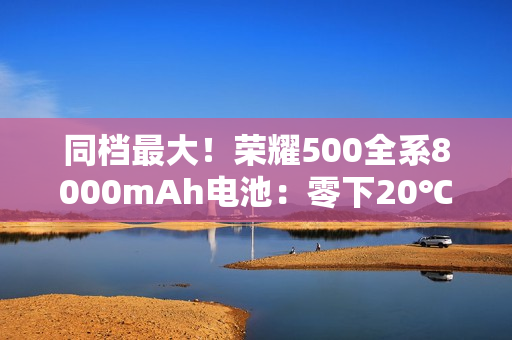 同档最大！荣耀500全系8000mAh电池：零下20℃也能用