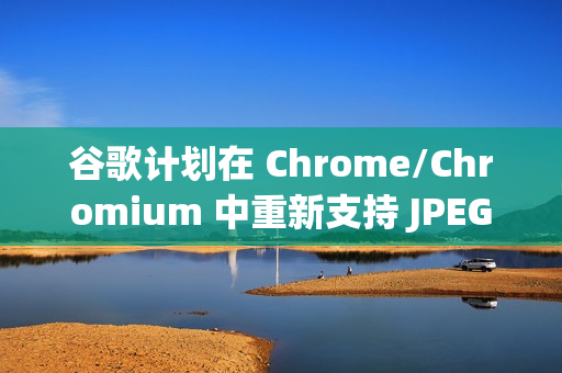 谷歌计划在 Chrome/Chromium 中重新支持 JPEG-XL 图片格式