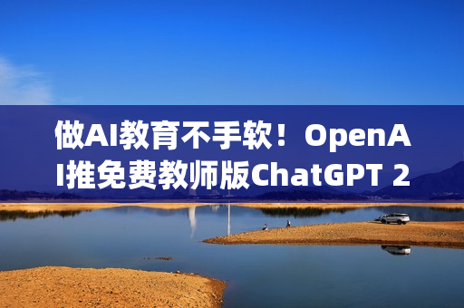 做AI教育不手软！OpenAI推免费教师版ChatGPT 2027年前都能用到饱