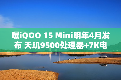曝iQOO 15 Mini明年4月发布 天玑9500处理器+7K电池