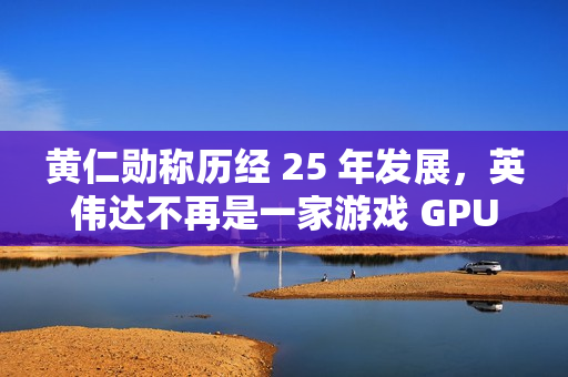 黄仁勋称历经 25 年发展，英伟达不再是一家游戏 GPU 公司