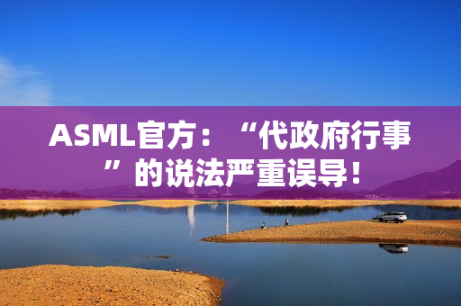 ASML官方：“代政府行事”的说法严重误导！