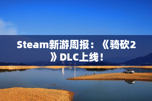 Steam新游周报：《骑砍2》DLC上线！