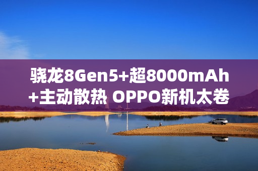 骁龙8Gen5+超8000mAh+主动散热 OPPO新机太卷了！