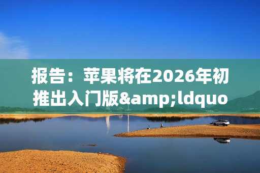 报告:苹果将在2026年初推出入门版“全家桶”产品 报告:苹果将在2026年初推出入门版“全家桶”产品