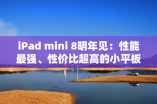 iPad mini 8明年见：性能最强、性价比超高的小平板
