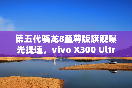 第五代骁龙8至尊版旗舰曝光提速，vivo X300 Ultra或将明年3月亮相