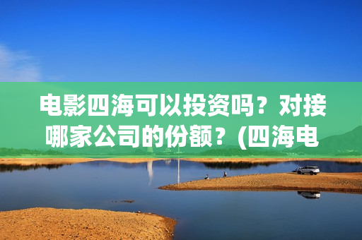 电影四海可以投资吗？对接哪家公司的份额？(四海电影百度百科)
