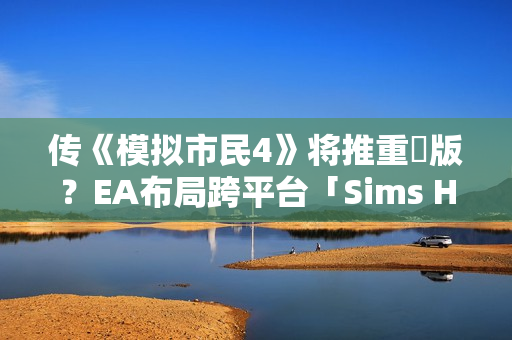 传《模拟市民4》将推重製版？EA布局跨平台「Sims Hub」生态系