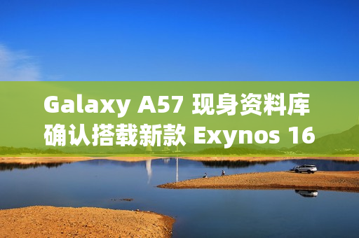 Galaxy A57 现身资料库 确认搭载新款 Exynos 1680 晶片!